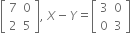 open square brackets table row 7 0 row 2 5 end table close square brackets comma space X minus Y equals open square brackets table row 3 0 row 0 3 end table close square brackets