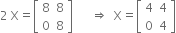 2 space straight X equals open square brackets table row 8 8 row 0 8 end table close square brackets space space space space space space rightwards double arrow space space straight X equals open square brackets table row 4 4 row 0 4 end table close square brackets
