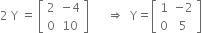 2 space straight Y space equals space open square brackets table row 2 cell negative 4 end cell row 0 10 end table close square brackets space space space space space space rightwards double arrow space space straight Y equals open square brackets table row 1 cell negative 2 end cell row 0 5 end table close square brackets