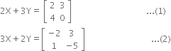 2 straight X plus 3 straight Y equals space open square brackets table row 2 3 row 4 0 end table close square brackets space space space space space space space space space space space space space space space space space space space space space space space space space space space space space space space space space space space... left parenthesis 1 right parenthesis
3 straight X plus 2 straight Y equals open square brackets table row cell negative 2 end cell 3 row 1 cell negative 5 end cell end table close square brackets space space space space space space space space space space space space space space space space space space space space space space space space space space space space space space space... left parenthesis 2 right parenthesis
