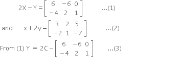 space space space space space space space space space space space space 2 straight X minus straight Y equals open square brackets table row 6 cell negative 6 end cell 0 row cell negative 4 end cell 2 1 end table close square brackets space space space space space space space space space space space space... left parenthesis 1 right parenthesis
space and space space space space space space space straight x plus 2 straight y equals open square brackets table row 3 2 5 row cell negative 2 end cell 1 cell negative 7 end cell end table close square brackets space space space space space space space space space space space space... left parenthesis 2 right parenthesis
From space left parenthesis 1 right parenthesis space straight Y space equals space 2 straight C minus open square brackets table row 6 cell negative 6 end cell 0 row cell negative 4 end cell 2 1 end table close square brackets space space space space space space space space space... left parenthesis 3 right parenthesis space space space space space space space space space space space space space space space space space space space space space space space space space space space space space space space space space space space space space space
