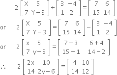 space space space space space space space space space space 2 space open square brackets table row straight X 5 row 7 cell straight Y minus 3 end cell end table close square brackets plus open square brackets table row 3 cell negative 4 end cell row 1 2 end table close square brackets equals open square brackets table row 7 6 row 15 14 end table close square brackets
or space space space space space space space 2 space open square brackets table row straight X 5 row 7 cell straight Y minus 3 end cell end table close square brackets equals open square brackets table row 7 6 row 15 14 end table close square brackets minus open square brackets table row 3 cell negative 4 end cell row 1 2 end table close square brackets
or space space space space space space space 2 space open square brackets table row straight x 5 row 7 cell straight y minus 3 end cell end table close square brackets equals open square brackets table row cell 7 minus 3 space space space end cell cell 6 plus 4 end cell row cell 15 minus 1 space space space end cell cell 14 minus 2 end cell end table close square brackets
therefore space space space space space space space 2 space open square brackets table row cell 2 straight x end cell 10 row 14 cell 2 straight y minus 6 end cell end table close square brackets equals open square brackets table row 4 10 row 14 12 end table close square brackets