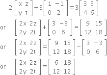 space space space space space space 2 space open square brackets table row straight x straight z row straight y straight t end table close square brackets plus 3 open square brackets table row 1 cell negative 1 end cell row 0 2 end table close square brackets equals 3 open square brackets table row 3 5 row 4 6 end table close square brackets
or space space space space space space open square brackets table row cell 2 straight x end cell cell 2 straight z end cell row cell 2 straight y end cell cell 2 straight t end cell end table close square brackets plus open square brackets table row 3 cell negative 3 end cell row 0 6 end table close square brackets equals open square brackets table row 9 15 row 12 18 end table close square brackets
or space space space space space space open square brackets table row cell 2 straight x end cell cell 2 straight z end cell row cell 2 straight y end cell cell 2 straight t end cell end table close square brackets equals open square brackets table row 9 15 row 12 18 end table close square brackets minus open square brackets table row 3 cell negative 3 end cell row 0 6 end table close square brackets
or space space space space space space open square brackets table row cell 2 straight x end cell cell 2 straight z end cell row cell 2 straight y end cell cell 2 straight t end cell end table close square brackets equals open square brackets table row 6 18 row 12 12 end table close square brackets

