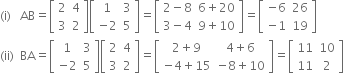 left parenthesis straight i right parenthesis space space space AB equals open square brackets table row 2 4 row 3 2 end table close square brackets open square brackets table row 1 3 row cell negative 2 end cell 5 end table close square brackets equals open square brackets table row cell 2 minus 8 end cell cell 6 plus 20 end cell row cell 3 minus 4 end cell cell 9 plus 10 end cell end table close square brackets equals open square brackets table row cell negative 6 end cell 26 row cell negative 1 end cell 19 end table close square brackets
left parenthesis ii right parenthesis space space BA equals open square brackets table row 1 3 row cell negative 2 end cell 5 end table close square brackets open square brackets table row 2 4 row 3 2 end table close square brackets equals open square brackets table row cell 2 plus 9 end cell cell 4 plus 6 end cell row cell negative 4 plus 15 end cell cell negative 8 plus 10 end cell end table close square brackets equals open square brackets table row 11 10 row 11 2 end table close square brackets