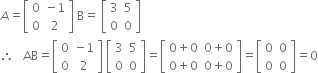 A equals open square brackets table row 0 cell negative 1 end cell row 0 2 end table close square brackets space straight B equals space open square brackets table row 3 5 row 0 0 end table close square brackets
therefore space space space AB equals open square brackets table row 0 cell negative 1 end cell row 0 2 end table close square brackets space open square brackets table row 3 5 row 0 0 end table close square brackets equals open square brackets table row cell 0 plus 0 end cell cell 0 plus 0 end cell row cell 0 plus 0 end cell cell 0 plus 0 end cell end table close square brackets equals open square brackets table row 0 0 row 0 0 end table close square brackets equals 0