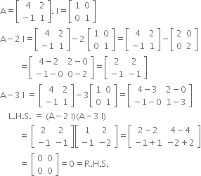 straight A equals open square brackets table row 4 2 row cell negative 1 end cell 1 end table close square brackets. space straight I equals open square brackets table row 1 0 row 0 1 end table close square brackets
straight A minus 2 space straight I equals open square brackets table row 4 2 row cell negative 1 end cell 1 end table close square brackets minus 2 space open square brackets table row 1 0 row 0 1 end table close square brackets equals open square brackets table row 4 2 row cell negative 1 end cell 1 end table close square brackets minus open square brackets table row 2 0 row 0 2 end table close square brackets
space space space space space space space space space equals open square brackets table row cell 4 minus 2 end cell cell 2 minus 0 end cell row cell negative 1 minus 0 end cell cell 0 minus 2 end cell end table close square brackets equals open square brackets table row 2 2 row cell negative 1 end cell cell negative 1 end cell end table close square brackets
straight A minus 3 space straight I space equals space open square brackets table row 4 2 row cell negative 1 end cell 1 end table close square brackets minus 3 open square brackets table row 1 0 row 0 1 end table close square brackets equals open square brackets table row cell 4 minus 3 end cell cell 2 minus 0 end cell row cell negative 1 minus 0 end cell cell 1 minus 3 end cell end table close square brackets
space space space space straight L. straight H. straight S. space equals space left parenthesis straight A minus 2 space straight I right parenthesis left parenthesis straight A minus 3 space straight I right parenthesis
space space space space space space space space space equals space open square brackets table row 2 2 row cell negative 1 end cell cell negative 1 end cell end table close square brackets open square brackets table row 1 2 row cell negative 1 end cell cell negative 2 end cell end table close square brackets equals open square brackets table row cell 2 minus 2 end cell cell 4 minus 4 end cell row cell negative 1 plus 1 end cell cell negative 2 plus 2 end cell end table close square brackets
space space space space space space space space space equals space open square brackets table row 0 0 row 0 0 end table close square brackets equals 0 equals straight R. straight H. straight S.

