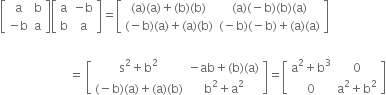 open square brackets table row straight a straight b row cell negative straight b end cell straight a end table close square brackets open square brackets table row straight a cell negative straight b end cell row straight b straight a end table close square brackets equals open square brackets table row cell left parenthesis straight a right parenthesis left parenthesis straight a right parenthesis plus left parenthesis straight b right parenthesis left parenthesis straight b right parenthesis end cell cell left parenthesis straight a right parenthesis left parenthesis negative straight b right parenthesis left parenthesis straight b right parenthesis left parenthesis straight a right parenthesis end cell row cell left parenthesis negative straight b right parenthesis left parenthesis straight a right parenthesis plus left parenthesis straight a right parenthesis left parenthesis straight b right parenthesis end cell cell left parenthesis negative straight b right parenthesis left parenthesis negative straight b right parenthesis plus left parenthesis straight a right parenthesis left parenthesis straight a right parenthesis end cell end table close square brackets
space space space space space space space space space space space space space space space space space space space space space space space space
space space space space space space space space space space space space space space space space space space space space space space space equals space open square brackets table row cell straight s squared plus straight b squared end cell cell negative ab plus left parenthesis straight b right parenthesis left parenthesis straight a right parenthesis end cell row cell left parenthesis negative straight b right parenthesis left parenthesis straight a right parenthesis plus left parenthesis straight a right parenthesis left parenthesis straight b right parenthesis end cell cell straight b squared plus straight a squared end cell end table close square brackets equals open square brackets table row cell straight a squared plus straight b cubed end cell 0 row 0 cell straight a squared plus straight b squared end cell end table close square brackets