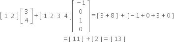 open square brackets table row 1 2 end table close square brackets space open square brackets table row 3 row 4 end table close square brackets plus open square brackets table row 1 2 3 4 end table close square brackets open square brackets table row cell negative 1 end cell row 0 row 1 row 0 end table close square brackets equals left square bracket space 3 plus 8 space right square bracket space plus space left square bracket negative 1 plus 0 plus 3 plus 0 space right square bracket
space space space space space space space space space space space space space space space space space space space space space space space space space space space space space space space space space space space space space space space space space space equals left square bracket space 11 space right square bracket space plus left square bracket space 2 space right square bracket equals space left square bracket space 13 space right square bracket