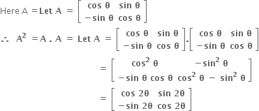 Here space straight A space equals bold Let bold space bold A bold space bold equals bold space open square brackets table row cell bold cos bold space bold theta end cell cell bold sin bold space bold theta end cell row cell bold minus bold sin bold space bold theta end cell cell bold cos bold space bold theta end cell end table close square brackets
bold therefore bold space bold space bold A to the power of bold 2 bold space bold equals bold A bold space bold. bold space bold A bold space bold equals bold space bold Let bold space bold A bold space bold equals bold space open square brackets table row cell bold cos bold space bold theta end cell cell bold sin bold space bold theta end cell row cell bold minus bold sin bold space bold theta end cell cell bold cos bold space bold theta end cell end table close square brackets bold. open square brackets table row cell bold cos bold space bold theta end cell cell bold sin bold space bold theta end cell row cell bold minus bold sin bold space bold theta end cell cell bold cos bold space bold theta end cell end table close square brackets
bold space bold space bold space bold space bold space bold space bold space bold space bold space bold space bold space bold space bold space bold space bold space bold space bold space bold space bold space bold space bold space bold space bold space bold space bold space bold space bold space bold space bold space bold space bold space bold space bold space bold space bold space bold equals bold space open square brackets table row cell bold cos to the power of bold 2 bold space bold theta end cell cell bold minus bold sin to the power of bold 2 bold space bold theta end cell row cell bold minus bold sin bold space bold theta bold space bold cos bold space bold theta end cell cell bold cos to the power of bold 2 bold space bold theta bold space bold minus bold space bold sin to the power of bold 2 bold space bold theta end cell end table close square brackets
bold space bold space bold space bold space bold space bold space bold space bold space bold space bold space bold space bold space bold space bold space bold space bold space bold space bold space bold space bold space bold space bold space bold space bold space bold space bold space bold space bold space bold space bold space bold space bold space bold space bold space bold space bold equals bold space open square brackets table row cell bold cos bold space bold 2 bold theta end cell cell bold sin bold space bold 2 bold theta end cell row cell bold minus bold sin bold space bold 2 bold theta end cell cell bold cos bold space bold 2 bold theta end cell end table close square brackets