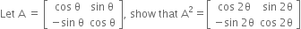 Let space straight A space equals space open square brackets table row cell cos space straight theta end cell cell sin space straight theta end cell row cell negative sin space straight theta end cell cell cos space straight theta end cell end table close square brackets comma space show space that space straight A squared equals open square brackets table row cell cos space 2 straight theta end cell cell space sin space 2 straight theta end cell row cell negative sin space 2 straight theta end cell cell cos space 2 straight theta end cell end table close square brackets