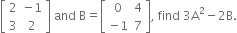 open square brackets table row 2 cell negative 1 end cell row 3 2 end table close square brackets space and space straight B equals open square brackets table row 0 4 row cell negative 1 end cell 7 end table close square brackets comma space find space 3 straight A squared minus 2 straight B.