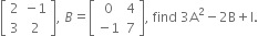 open square brackets table row 2 cell negative 1 end cell row 3 2 end table close square brackets comma space B equals open square brackets table row 0 4 row cell negative 1 end cell 7 end table close square brackets comma space find space 3 straight A squared minus 2 straight B plus straight I.