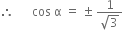 therefore space space space space space space cos space straight alpha space equals space plus-or-minus space fraction numerator 1 over denominator square root of 3 end fraction