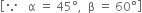 open square brackets because space space space straight alpha space equals space 45 degree comma space space straight beta space equals space 60 degree close square brackets