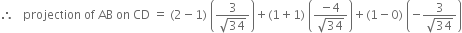 therefore space space space projection space of space AB space on space CD space equals space left parenthesis 2 minus 1 right parenthesis space open parentheses fraction numerator 3 over denominator square root of 34 end fraction close parentheses plus left parenthesis 1 plus 1 right parenthesis space open parentheses fraction numerator negative 4 over denominator square root of 34 end fraction close parentheses plus left parenthesis 1 minus 0 right parenthesis space open parentheses negative fraction numerator 3 over denominator square root of 34 end fraction close parentheses