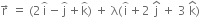 straight r with rightwards arrow on top space equals space left parenthesis 2 straight i with overparenthesis on top minus straight j with overparenthesis on top plus straight k with overparenthesis on top right parenthesis space plus space straight lambda left parenthesis straight i with overparenthesis on top plus 2 space straight j with hat on top space plus space 3 space straight k with hat on top right parenthesis