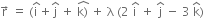 straight r with rightwards arrow on top space equals space left parenthesis straight i with hat on top plus straight j with hat on top space plus space stack straight k right parenthesis with hat on top space plus space straight lambda space left parenthesis 2 space straight i with hat on top space plus space straight j with hat on top space minus space 3 space straight k with hat on top right parenthesis