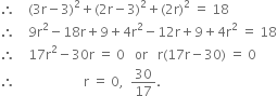 therefore space space space space left parenthesis 3 straight r minus 3 right parenthesis squared plus left parenthesis 2 straight r minus 3 right parenthesis squared plus left parenthesis 2 straight r right parenthesis squared space equals space 18
therefore space space space space 9 straight r squared minus 18 straight r plus 9 plus 4 straight r squared minus 12 straight r plus 9 plus 4 straight r squared space equals space 18
therefore space space space space 17 straight r squared minus 30 straight r space equals space 0 space space space or space space space straight r left parenthesis 17 straight r minus 30 right parenthesis space equals space 0
therefore space space space space space space space space space space space space space space space space space space space space space straight r space equals space 0 comma space space 30 over 17.