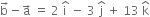 straight b with rightwards arrow on top minus straight a with rightwards arrow on top space equals space 2 space straight i with hat on top space minus space 3 space straight j with hat on top space plus space 13 space straight k with hat on top