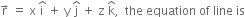 straight r with rightwards arrow on top space equals space straight x space straight i with hat on top space plus space straight y space straight j with hat on top space plus space straight z space straight k with hat on top comma space space the space equation space of space line space is