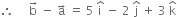 therefore space space space space space straight b with rightwards arrow on top space minus space straight a with rightwards arrow on top space equals space 5 space straight i with hat on top space minus space 2 space straight j with hat on top space plus space 3 space straight k with hat on top