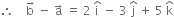 therefore space space space space straight b with rightwards arrow on top space minus space straight a with rightwards arrow on top space equals space 2 space straight i with hat on top space minus space 3 space straight j with hat on top space plus space 5 space straight k with hat on top