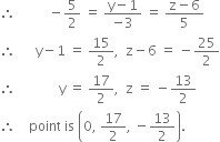 therefore space space space space space space space space space space minus 5 over 2 space equals space fraction numerator straight y minus 1 over denominator negative 3 end fraction space equals space fraction numerator straight z minus 6 over denominator 5 end fraction
therefore space space space space space space straight y minus 1 space equals space 15 over 2 comma space space straight z minus 6 space equals space minus 25 over 2
therefore space space space space space space space space space space space space space straight y space equals space 17 over 2 comma space space straight z space equals space minus 13 over 2
therefore space space space space point space is space open parentheses 0 comma space 17 over 2 comma space minus 13 over 2 close parentheses.