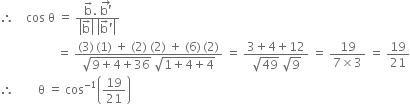 therefore space space space space cos space straight theta space equals space fraction numerator straight b with rightwards arrow on top. space stack straight b apostrophe with rightwards arrow on top over denominator open vertical bar straight b with rightwards arrow on top close vertical bar space open vertical bar straight b with rightwards arrow on top apostrophe close vertical bar end fraction
space space space space space space space space space space space space space space space space space space space equals space fraction numerator left parenthesis 3 right parenthesis thin space left parenthesis 1 right parenthesis space plus space left parenthesis 2 right parenthesis space left parenthesis 2 right parenthesis space plus space left parenthesis 6 right parenthesis thin space left parenthesis 2 right parenthesis over denominator square root of 9 plus 4 plus 36 end root space square root of 1 plus 4 plus 4 end root end fraction space equals space fraction numerator 3 plus 4 plus 12 over denominator square root of 49 space square root of 9 end fraction space equals space fraction numerator 19 over denominator 7 cross times 3 end fraction space equals space 19 over 21
therefore space space space space space space space space straight theta space equals space cos to the power of negative 1 end exponent open parentheses 19 over 21 close parentheses