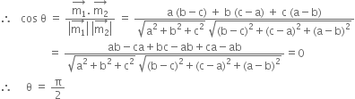 therefore space space space cos space straight theta space equals space fraction numerator stack straight m subscript 1 with rightwards arrow on top. space stack straight m subscript 2 with rightwards arrow on top over denominator open vertical bar stack straight m subscript 1 with rightwards arrow on top close vertical bar space open vertical bar stack straight m subscript 2 with rightwards arrow on top close vertical bar end fraction space equals space fraction numerator straight a space left parenthesis straight b minus straight c right parenthesis space plus space straight b space left parenthesis straight c minus straight a right parenthesis space plus space straight c space left parenthesis straight a minus straight b right parenthesis over denominator square root of straight a squared plus straight b squared plus straight c squared end root space square root of left parenthesis straight b minus straight c right parenthesis squared plus left parenthesis straight c minus straight a right parenthesis squared plus left parenthesis straight a minus straight b right parenthesis squared end root end fraction
space space space space space space space space space space space space space space space space space space equals space fraction numerator ab minus ca plus bc minus ab plus ca minus ab over denominator square root of straight a squared plus straight b squared plus straight c squared end root space square root of left parenthesis straight b minus straight c right parenthesis squared plus left parenthesis straight c minus straight a right parenthesis squared plus left parenthesis straight a minus straight b right parenthesis squared end root end fraction equals 0
therefore space space space space space straight theta space equals space straight pi over 2