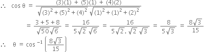 therefore space space space cos space straight theta space equals space fraction numerator left parenthesis 3 right parenthesis left parenthesis 1 right parenthesis space plus space left parenthesis 5 right parenthesis left parenthesis 1 right parenthesis space plus space left parenthesis 4 right parenthesis left parenthesis 2 right parenthesis over denominator square root of left parenthesis 3 right parenthesis squared plus left parenthesis 5 right parenthesis squared plus left parenthesis 4 right parenthesis squared end root space square root of left parenthesis 1 right parenthesis squared plus left parenthesis 1 right parenthesis squared plus left parenthesis 2 right parenthesis squared end root end fraction
space space space space space space space space space space space space space space space space space equals space fraction numerator 3 plus 5 plus 8 over denominator square root of 50 square root of 6 end fraction space equals space fraction numerator 16 over denominator 5 square root of 2 space square root of 6 end fraction space equals space fraction numerator 16 over denominator 5 square root of 2. space square root of 2 space square root of 3 end fraction space equals space fraction numerator 8 over denominator 5 square root of 3 end fraction space equals space fraction numerator 8 square root of 3 over denominator 15 end fraction
therefore space space space space straight theta space equals space cos space to the power of negative 1 end exponent space open parentheses fraction numerator 8 square root of 3 over denominator 15 end fraction close parentheses