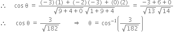 therefore space space space space space cos space straight theta space equals space fraction numerator left parenthesis negative 3 right parenthesis thin space left parenthesis 1 right parenthesis space plus space left parenthesis negative 2 right parenthesis thin space left parenthesis negative 3 right parenthesis space plus space left parenthesis 0 right parenthesis thin space left parenthesis 2 right parenthesis over denominator square root of 9 plus 4 plus 0 end root space square root of 1 plus 9 plus 4 end root end fraction space equals space fraction numerator negative 3 plus 6 plus 0 over denominator square root of 13 space square root of 14 end fraction space
therefore space space space space space space cos space straight theta space equals space fraction numerator 3 over denominator square root of 182 end fraction space space space space space space space space rightwards double arrow space space space space space straight theta space equals space cos to the power of negative 1 end exponent open parentheses fraction numerator 3 over denominator square root of 182 end fraction close parentheses