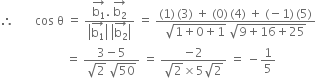 therefore space space space space space space space cos space straight theta space equals space fraction numerator stack straight b subscript 1 with rightwards arrow on top. space stack straight b subscript 2 with rightwards arrow on top over denominator open vertical bar stack straight b subscript 1 with rightwards arrow on top close vertical bar space open vertical bar stack straight b subscript 2 with rightwards arrow on top close vertical bar end fraction space equals space fraction numerator left parenthesis 1 right parenthesis thin space left parenthesis 3 right parenthesis space plus space left parenthesis 0 right parenthesis thin space left parenthesis 4 right parenthesis space plus space left parenthesis negative 1 right parenthesis thin space left parenthesis 5 right parenthesis over denominator square root of 1 plus 0 plus 1 end root space square root of 9 plus 16 plus 25 end root end fraction
space space space space space space space space space space space space space space space space space space space space space space equals space fraction numerator 3 minus 5 over denominator square root of 2 space square root of 50 end fraction space equals space fraction numerator negative 2 over denominator square root of 2 cross times 5 square root of 2 end fraction space equals space minus 1 fifth