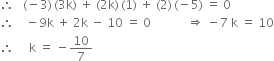 therefore space space space left parenthesis negative 3 right parenthesis thin space left parenthesis 3 straight k right parenthesis space plus space left parenthesis 2 straight k right parenthesis thin space left parenthesis 1 right parenthesis space plus space left parenthesis 2 right parenthesis thin space left parenthesis negative 5 right parenthesis space equals space 0
therefore space space space space minus 9 straight k space plus space 2 straight k space minus space 10 space equals space 0 space space space space space space space space space space space space rightwards double arrow space minus 7 space straight k space equals space 10
therefore space space space space space straight k space equals space minus 10 over 7