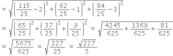 equals space square root of open parentheses 115 over 25 minus 2 close parentheses squared plus open parentheses 62 over 25 minus 1 close parentheses squared plus open parentheses 84 over 25 minus 3 close parentheses squared end root
equals space square root of open parentheses 65 over 25 close parentheses squared plus open parentheses 37 over 25 close parentheses squared plus open parentheses 9 over 25 close parentheses squared end root space equals space square root of 4245 over 625 plus 1369 over 625 plus 81 over 625 end root
equals space square root of 5675 over 625 end root space equals space square root of 227 over 25 end root space equals space fraction numerator square root of 227 over denominator 5 end fraction