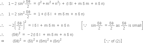 therefore space space space space 1 minus 2 space sin squared δθ over 2 space equals space left parenthesis straight l squared plus straight m squared plus straight n squared right parenthesis space plus space left parenthesis straight l space δl space plus space straight m space straight delta space straight m space plus space straight n space straight delta space straight n right parenthesis
therefore space space space space 1 minus 2 space sin squared δθ over 2 space equals space 1 plus left parenthesis straight l space straight delta space straight l space space plus space straight m space straight delta space straight m space plus space straight n space straight delta space straight n right parenthesis
therefore space space space space minus 2 open parentheses δθ over 2 close parentheses squared space equals space straight l space straight delta space straight l space plus space straight m space straight delta space straight m space plus space straight n space straight delta space straight n space space space space space space space space space space space space space open square brackets because space space space space sin δθ over 2 space equals δθ over 2 space as space δθ over 2 space is space small close square brackets
therefore space space space space space space space space left parenthesis δθ right parenthesis squared space equals space minus 2 left parenthesis straight l space straight delta space straight l space space plus space straight m space straight delta space straight m space plus space straight n space straight delta space straight n right parenthesis
rightwards double arrow space space space space space space space space left parenthesis δθ right parenthesis squared space equals space left parenthesis δl right parenthesis squared plus left parenthesis δm right parenthesis squared plus left parenthesis δn right parenthesis squared space space space space space space space space space space space space space space space space space space space space space space space space space space space space space space space space space space space space space space space space space space space space space space open square brackets because space of space left parenthesis 2 right parenthesis close square brackets