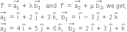 straight r with rightwards arrow on top space equals stack straight a subscript 1 with rightwards arrow on top space plus space straight lambda space stack straight b subscript 1 with rightwards arrow on top space space space and space space straight r with rightwards arrow on top space equals space stack straight a subscript 2 with rightwards arrow on top space plus space straight mu space stack straight b subscript 2 with rightwards arrow on top comma space we space get comma
stack straight a subscript 1 with rightwards arrow on top space equals space straight i with hat on top space plus space 2 space straight j with hat on top space plus space 3 space straight k with hat on top comma space space stack straight b subscript 1 with rightwards arrow on top space equals space straight i with hat on top space minus space 3 space straight j with hat on top space plus space 2 space straight k with hat on top
stack straight a subscript 2 with rightwards arrow on top space equals space 4 space straight i with hat on top space plus space 5 space straight j with hat on top space plus space 6 space straight k with hat on top comma space space space stack straight b subscript 2 with rightwards arrow on top space equals space 2 space straight i with hat on top space plus space 3 space straight j with hat on top space plus space straight k with hat on top