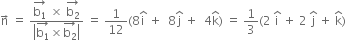 straight n with rightwards arrow on top space equals space fraction numerator stack straight b subscript 1 with rightwards arrow on top space cross times space stack straight b subscript 2 with rightwards arrow on top over denominator open vertical bar stack straight b subscript 1 with rightwards arrow on top cross times stack straight b subscript 2 with rightwards arrow on top close vertical bar end fraction space equals space 1 over 12 left parenthesis 8 straight i with hat on top space plus space space 8 straight j with hat on top space plus space space 4 straight k with hat on top right parenthesis space equals space 1 third left parenthesis 2 space straight i with hat on top space plus space 2 space straight j with hat on top space plus space straight k with hat on top right parenthesis