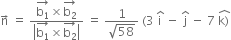 straight n with rightwards arrow on top space equals space fraction numerator stack straight b subscript 1 with rightwards arrow on top cross times stack straight b subscript 2 with rightwards arrow on top over denominator open vertical bar stack straight b subscript 1 with rightwards arrow on top cross times stack straight b subscript 2 with rightwards arrow on top close vertical bar end fraction space equals space fraction numerator 1 over denominator square root of 58 end fraction space left parenthesis 3 space straight i with hat on top space minus space straight j with hat on top space minus space 7 space stack straight k right parenthesis with hat on top