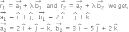 stack straight r subscript 1 with rightwards arrow on top space equals space stack straight a subscript 1 with rightwards arrow on top plus space straight lambda space stack straight b subscript 1 with rightwards arrow on top space space space and space space stack straight r subscript 2 with rightwards arrow on top space equals space stack straight a subscript 2 with rightwards arrow on top space plus space straight lambda space stack straight b subscript 2 with rightwards arrow on top space space space we space get comma
stack straight a subscript 1 with rightwards arrow on top space equals space straight i with hat on top space plus space straight j with hat on top comma space space space stack straight b subscript 1 with rightwards arrow on top space equals space 2 space straight i with hat on top space minus space straight j with hat on top space plus space straight k with hat on top
stack straight a subscript 2 with rightwards arrow on top space equals space 2 space straight i with hat on top space plus space straight j with hat on top space minus space straight k with hat on top comma space space stack straight b subscript 2 with rightwards arrow on top space equals space 3 space straight i with hat on top space minus space 5 space straight j with hat on top space plus space 2 space straight k with hat on top