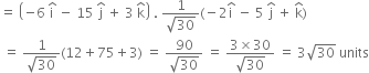 equals space open parentheses negative 6 space straight i with hat on top space minus space 15 space straight j with hat on top space plus space 3 space straight k with hat on top close parentheses space. space fraction numerator 1 over denominator square root of 30 end fraction left parenthesis negative 2 straight i with hat on top space minus space 5 space straight j with hat on top space plus space straight k with hat on top right parenthesis
space equals space fraction numerator 1 over denominator square root of 30 end fraction left parenthesis 12 plus 75 plus 3 right parenthesis space equals space fraction numerator 90 over denominator square root of 30 end fraction space equals space fraction numerator 3 cross times 30 over denominator square root of 30 end fraction space equals space 3 square root of 30 space units