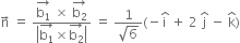 straight n with rightwards arrow on top space equals space fraction numerator stack straight b subscript 1 with rightwards arrow on top space cross times space stack straight b subscript 2 with rightwards arrow on top over denominator open vertical bar stack straight b subscript 1 with rightwards arrow on top cross times stack straight b subscript 2 with rightwards arrow on top close vertical bar end fraction space equals space fraction numerator 1 over denominator square root of 6 end fraction left parenthesis negative straight i with hat on top space plus space 2 space straight j with hat on top space minus space straight k with hat on top right parenthesis