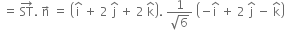 space equals space ST with rightwards arrow on top. space straight n with rightwards arrow on top space equals space open parentheses straight i with hat on top space plus space 2 space straight j with hat on top space plus space 2 space straight k with hat on top close parentheses. space fraction numerator 1 over denominator square root of 6 end fraction space open parentheses negative straight i with hat on top space plus space 2 space straight j with hat on top space minus space straight k with hat on top close parentheses