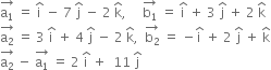 stack straight a subscript 1 with rightwards arrow on top space equals space straight i with hat on top space minus space 7 space straight j with hat on top space minus space 2 space straight k with hat on top comma space space space space space stack straight b subscript 1 with rightwards arrow on top space equals space straight i with hat on top space plus space 3 space straight j with hat on top space plus space 2 space straight k with hat on top
stack straight a subscript 2 with rightwards arrow on top space equals space 3 space straight i with hat on top space plus space 4 space straight j with hat on top space minus space 2 space straight k with hat on top comma space space stack straight b subscript 2 with rightwards arrow on top space equals space minus straight i with hat on top space plus space 2 space straight j with hat on top space plus space straight k with hat on top
stack straight a subscript 2 with rightwards arrow on top space minus space stack straight a subscript 1 with rightwards arrow on top space equals space 2 space straight i with hat on top space plus space space 11 space straight j with hat on top