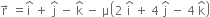 straight r with rightwards arrow on top space equals straight i with hat on top space plus space straight j with hat on top space minus space straight k with hat on top space minus space straight mu open parentheses 2 space straight i with hat on top space plus space 4 space straight j with hat on top space minus space 4 space straight k with hat on top close parentheses