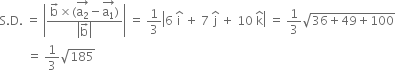 straight S. straight D. space equals space open vertical bar fraction numerator straight b with rightwards arrow on top cross times left parenthesis stack straight a subscript 2 with rightwards arrow on top minus stack straight a subscript 1 with rightwards arrow on top right parenthesis over denominator open vertical bar straight b with rightwards arrow on top close vertical bar end fraction close vertical bar space equals space 1 third open vertical bar 6 space straight i with hat on top space plus space 7 space straight j with hat on top space plus space 10 space straight k with hat on top close vertical bar space equals space 1 third square root of 36 plus 49 plus 100 end root
space space space space space space space space space equals space 1 third square root of 185