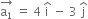 stack straight a subscript 1 with rightwards arrow on top space equals space 4 space straight i with hat on top space minus space 3 space straight j with hat on top