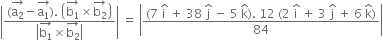 open vertical bar fraction numerator left parenthesis stack straight a subscript 2 with rightwards arrow on top minus stack straight a subscript 1 with rightwards arrow on top right parenthesis. space open parentheses stack straight b subscript 1 with rightwards arrow on top cross times stack straight b subscript 2 with rightwards arrow on top close parentheses over denominator open vertical bar stack straight b subscript 1 with rightwards arrow on top cross times stack straight b subscript 2 with rightwards arrow on top close vertical bar end fraction close vertical bar space equals space open vertical bar fraction numerator left parenthesis 7 space straight i with hat on top space plus space 38 space straight j with hat on top space minus space 5 space straight k with hat on top right parenthesis. space 12 space left parenthesis 2 space straight i with hat on top space plus space 3 space straight j with hat on top space plus space 6 space straight k with hat on top right parenthesis over denominator 84 end fraction close vertical bar
