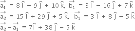 stack straight a subscript 1 with rightwards arrow on top space equals space 8 space straight i with hat on top space minus space 9 space straight j with hat on top space plus space 10 space straight k with hat on top comma space space stack straight b subscript 1 with rightwards arrow on top space equals space 3 space straight i with hat on top space minus space 16 space straight j with hat on top space plus space 7 space straight k with hat on top
stack straight a subscript 2 with rightwards arrow on top space equals space 15 space straight i with hat on top space plus space 29 space straight j with hat on top space plus space 5 space straight k with hat on top comma space space space stack straight b subscript 1 with rightwards arrow on top space equals space 3 space straight i with hat on top space plus space 8 space straight j with hat on top space minus space 5 space straight k with hat on top
stack straight a subscript 2 with rightwards arrow on top minus stack straight a subscript 1 with rightwards arrow on top space equals space 7 straight i with hat on top space plus space 38 space straight j with hat on top space minus space 5 space straight k with hat on top