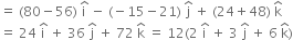 equals space left parenthesis 80 minus 56 right parenthesis space straight i with hat on top space minus space left parenthesis negative 15 minus 21 right parenthesis space straight j with hat on top space plus space left parenthesis 24 plus 48 right parenthesis space straight k with hat on top
equals space 24 space straight i with hat on top space plus space 36 space straight j with hat on top space plus space 72 space straight k with hat on top space equals space 12 left parenthesis 2 space straight i with hat on top space plus space 3 space straight j with hat on top space plus space 6 space straight k with hat on top right parenthesis