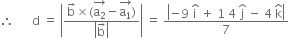 therefore space space space space space space straight d space equals space open vertical bar fraction numerator straight b with rightwards arrow on top cross times left parenthesis stack straight a subscript 2 with rightwards arrow on top minus stack straight a subscript 1 with rightwards arrow on top right parenthesis over denominator open vertical bar straight b with rightwards arrow on top close vertical bar end fraction close vertical bar space equals space fraction numerator open vertical bar negative 9 space straight i with hat on top space plus space 1 space 4 space straight j with hat on top space minus space 4 space straight k with hat on top close vertical bar over denominator 7 end fraction